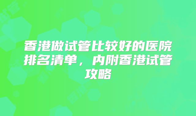 香港做试管比较好的医院排名清单，内附香港试管攻略