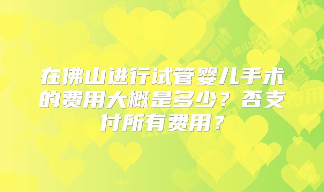 在佛山进行试管婴儿手术的费用大概是多少?否支付所有费用?