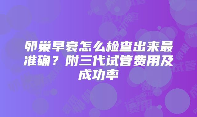 卵巢早衰怎么检查出来最准确？附三代试管费用及成功率