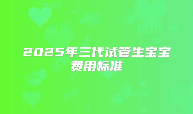 2025年三代试管生宝宝费用标准