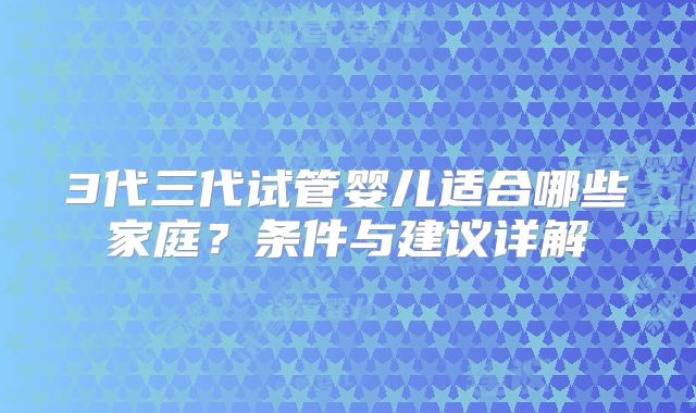 3代三代试管婴儿适合哪些家庭？条件与建议详解