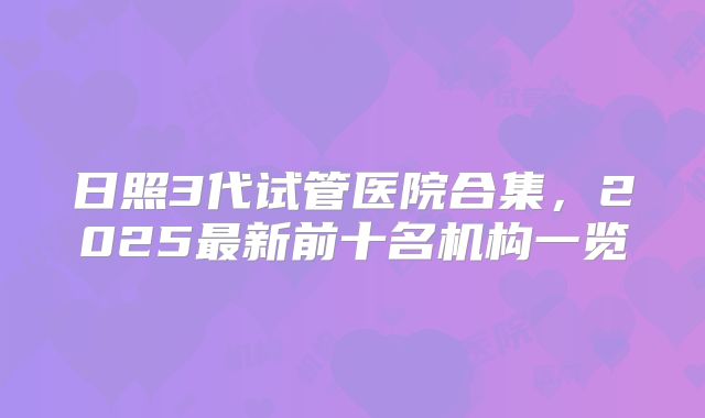 日照3代试管医院合集,2025最新前十名机构一览