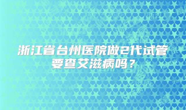 浙江省台州医院做2代试管要查艾滋病吗？