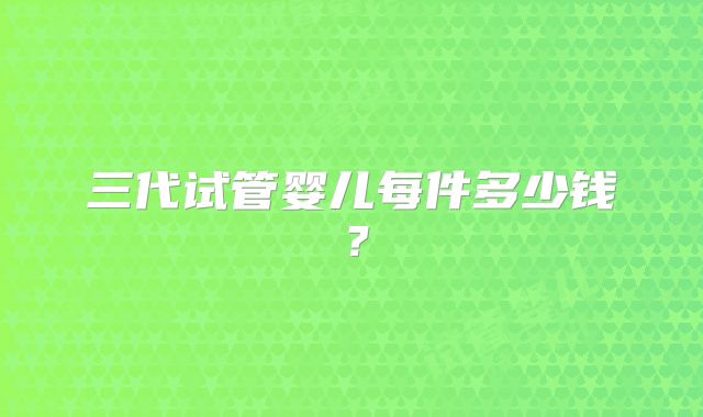三代试管婴儿每件多少钱？