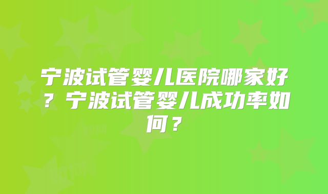 宁波试管婴儿医院哪家好？宁波试管婴儿成功率如何？
