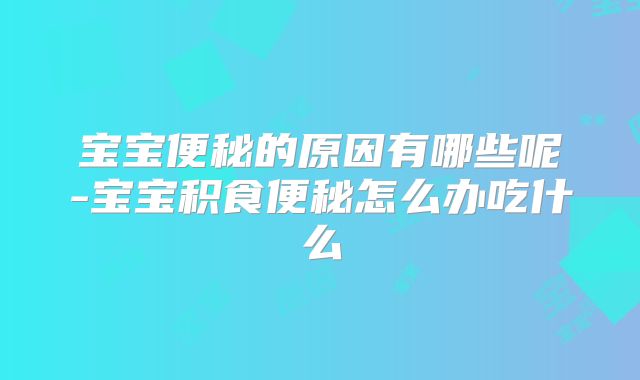 宝宝便秘的原因有哪些呢-宝宝积食便秘怎么办吃什么