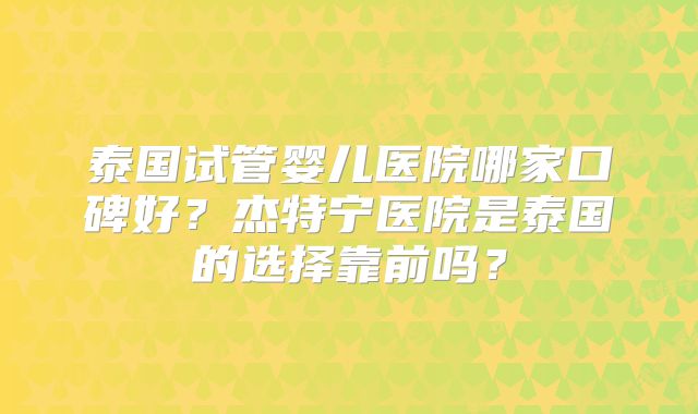 泰国试管婴儿医院哪家口碑好？杰特宁医院是泰国的选择靠前吗？