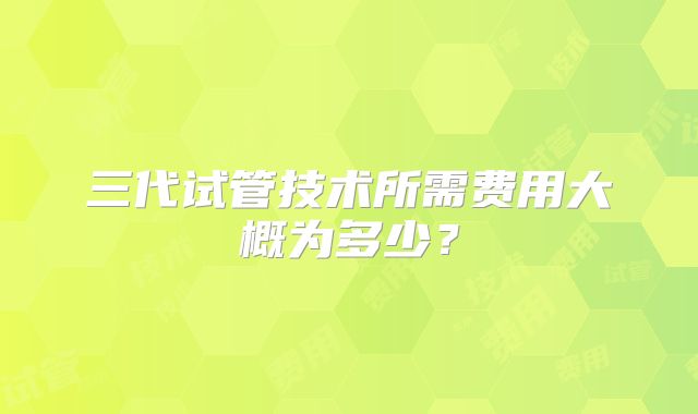 三代试管技术所需费用大概为多少?