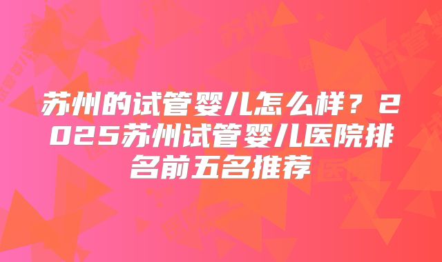 苏州的试管婴儿怎么样?2025苏州试管婴儿医院排名前五名推荐