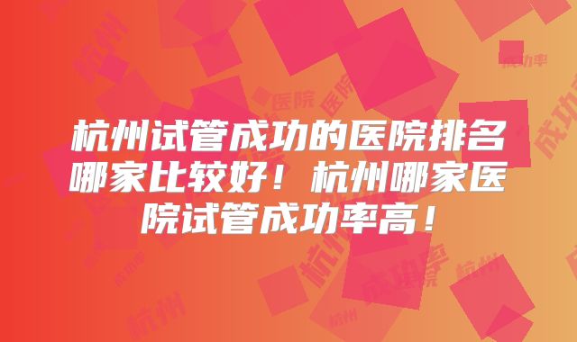 杭州试管成功的医院排名哪家比较好！杭州哪家医院试管成功率高！