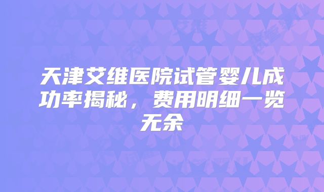 天津艾维医院试管婴儿成功率揭秘，费用明细一览无余