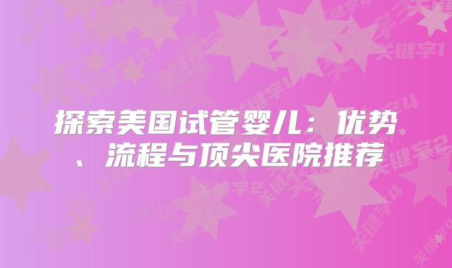 探索美国试管婴儿：优势、流程与顶尖医院推荐