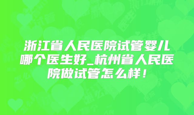 浙江省人民医院试管婴儿哪个医生好_杭州省人民医院做试管怎么样！