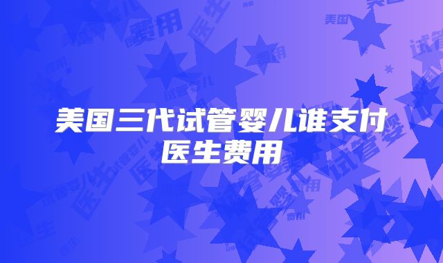 美国三代试管婴儿谁支付医生费用