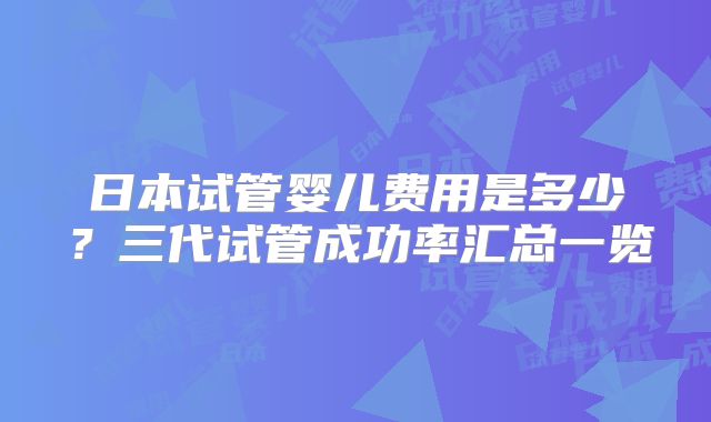 日本试管婴儿费用是多少？三代试管成功率汇总一览