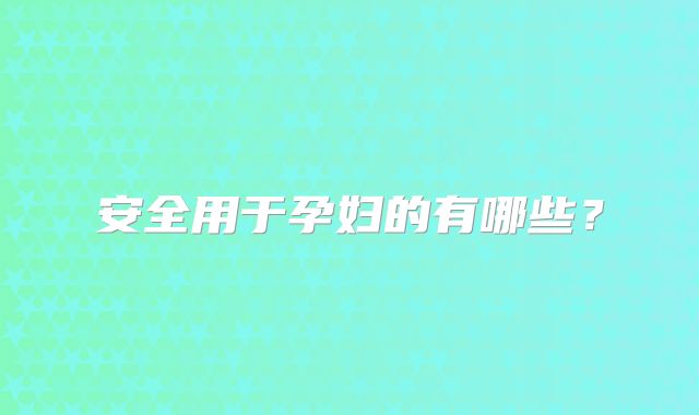 安全用于孕妇的有哪些？