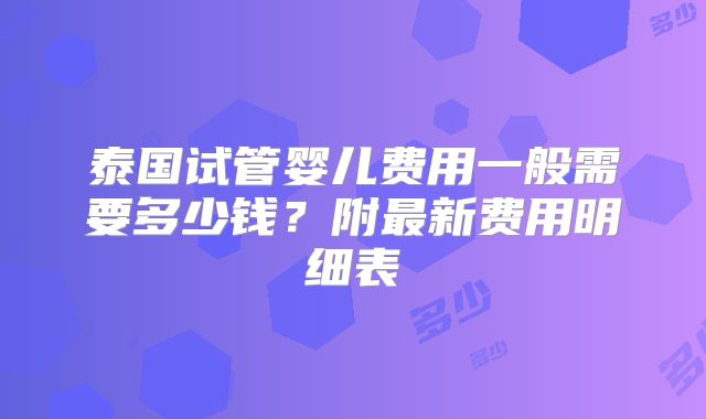 泰国试管婴儿费用一般需要多少钱？附最新费用明细表