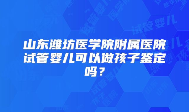 山东潍坊医学院附属医院试管婴儿可以做孩子鉴定吗?