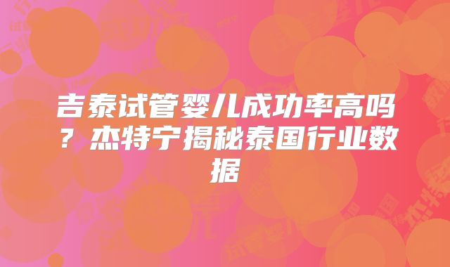 吉泰试管婴儿成功率高吗？杰特宁揭秘泰国行业数据