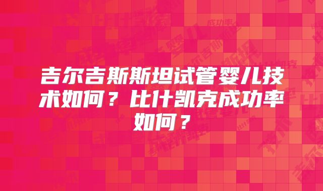 吉尔吉斯斯坦试管婴儿技术如何？比什凯克成功率如何？