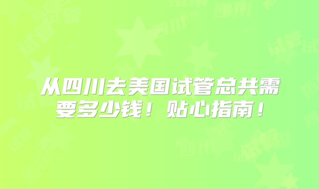 从四川去美国试管总共需要多少钱!贴心指南!