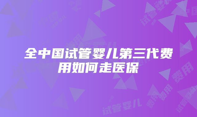 全中国试管婴儿第三代费用如何走医保