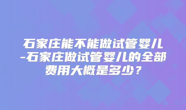 石家庄能不能做试管婴儿-石家庄做试管婴儿的全部费用大概是多少？