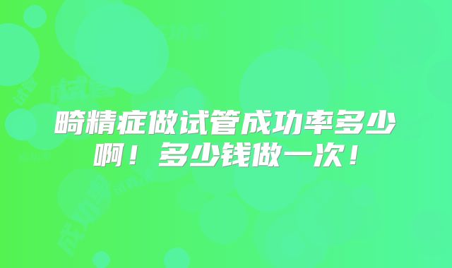 畸精症做试管成功率多少啊！多少钱做一次！