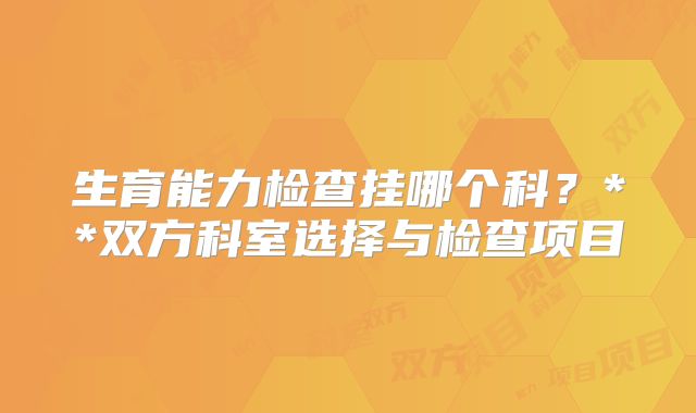 生育能力检查挂哪个科？**双方科室选择与检查项目