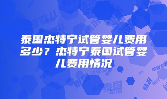 泰国杰特宁试管婴儿费用多少？杰特宁泰国试管婴儿费用情况
