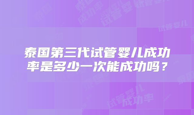 泰国第三代试管婴儿成功率是多少一次能成功吗？