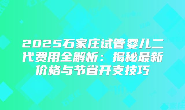 2025石家庄试管婴儿二代费用全解析：揭秘最新价格与节省开支技巧