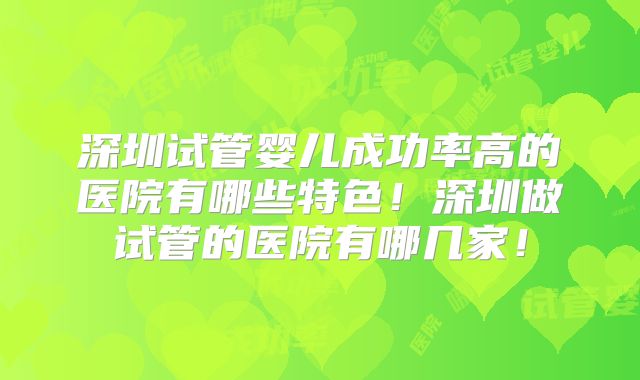 深圳试管婴儿成功率高的医院有哪些特色！深圳做试管的医院有哪几家！