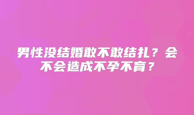 男性没结婚敢不敢结扎？会不会造成不孕不育？