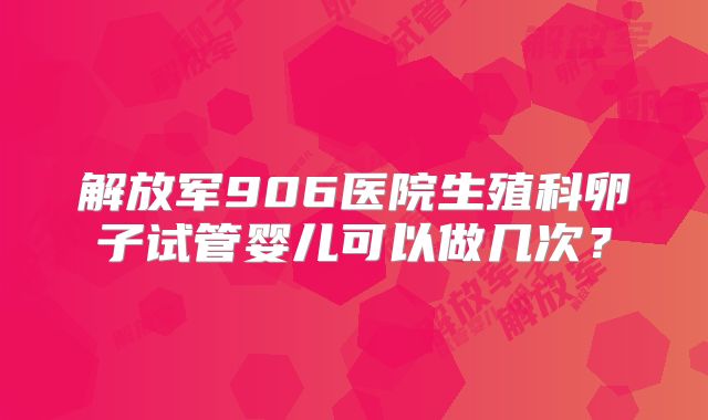 解放军906医院生殖科卵子试管婴儿可以做几次？