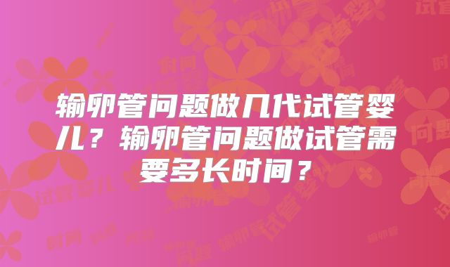 输卵管问题做几代试管婴儿？输卵管问题做试管需要多长时间？