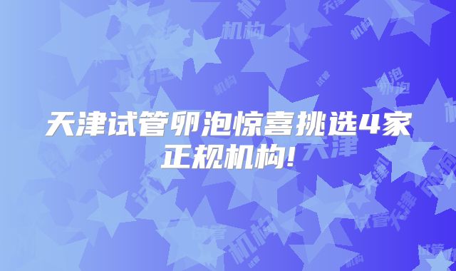 天津试管卵泡惊喜挑选4家正规机构!