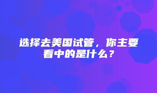 选择去美国试管，你主要看中的是什么？