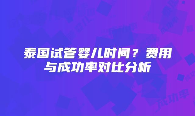 泰国试管婴儿时间？费用与成功率对比分析