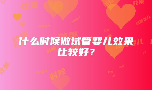 什么时候做试管婴儿效果比较好?