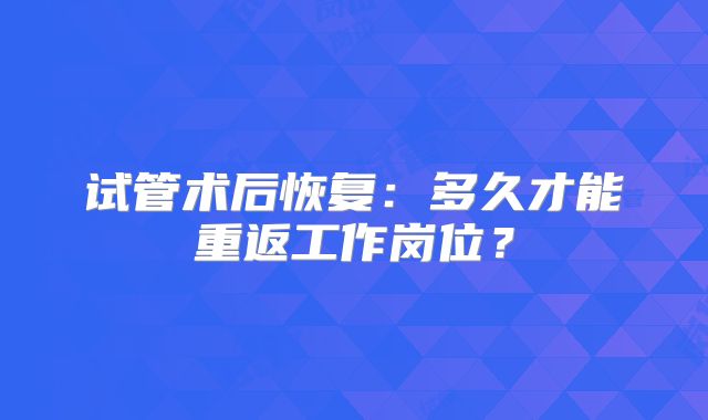 试管术后恢复：多久才能重返工作岗位？