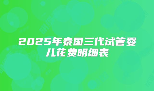 2025年泰国三代试管婴儿花费明细表