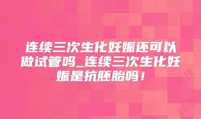 连续三次生化妊娠还可以做试管吗_连续三次生化妊娠是抗胚胎吗！