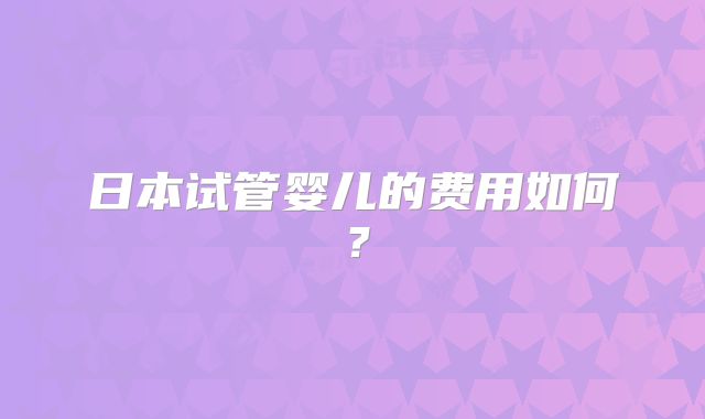 日本试管婴儿的费用如何？