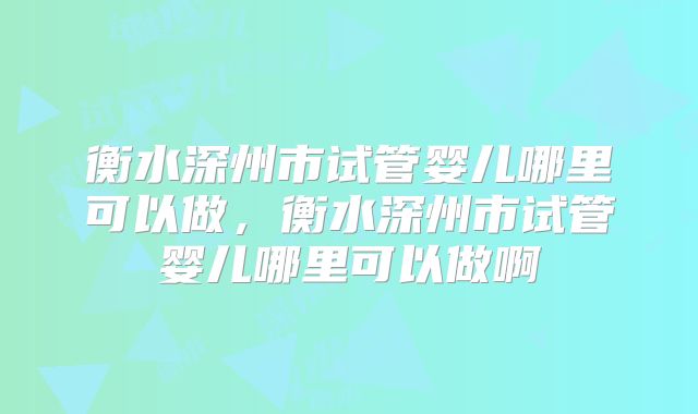 衡水深州市试管婴儿哪里可以做,衡水深州市试管婴儿哪里可以做啊