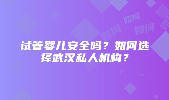 试管婴儿安全吗？如何选择武汉私人机构？