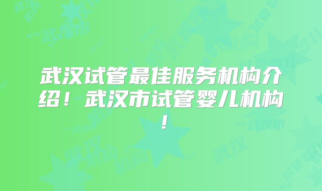 武汉试管最佳服务机构介绍!武汉市试管婴儿机构!