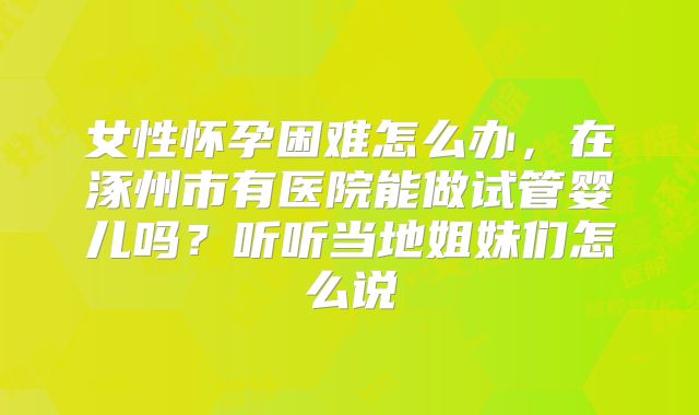 女性怀孕困难怎么办，在涿州市有医院能做试管婴儿吗？听听当地姐妹们怎么说