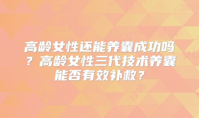 高龄女性还能养囊成功吗？高龄女性三代技术养囊能否有效补救？