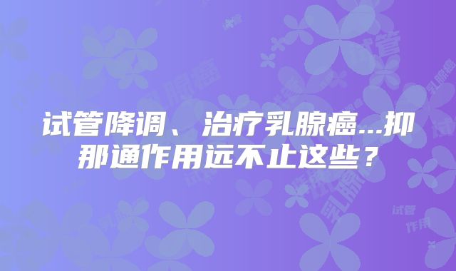 试管降调、治疗乳腺癌...抑那通作用远不止这些？